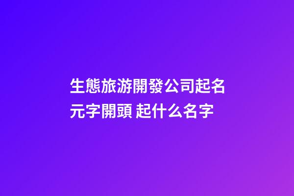 生態旅游開發公司起名元字開頭 起什么名字-第1張-公司起名-玄機派